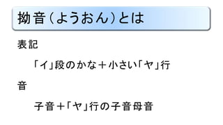 拗音（ようおん）とは
表記
「イ」段のかな＋小さい「ヤ」行
音
子音＋「ヤ」行の子音母音
 