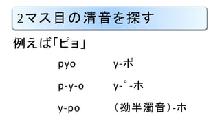 2マス目の清音を探す
例えば「ピョ」
pyo
p-y-o
y-po
y-ポ
y-゜-ホ
（拗半濁音）-ホ
 