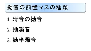 拗音の前置マスの種類
1. 清音の拗音
2. 拗濁音
3. 拗半濁音
 
