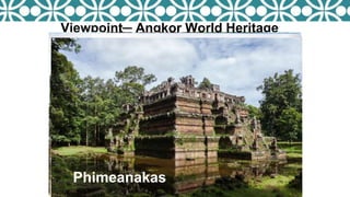 Viewpoint─ Angkor World Heritage
Angkor Wat
Preah
Khan
Neak Pean
Ta SomEast MebonWest MebonPrasat kravanTerrace of the elephants
Phimeanakas
 