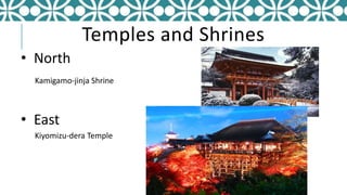 Temples and Shrines
• North
Kamigamo-jinja Shrine
• East
Kiyomizu-dera Temple
 