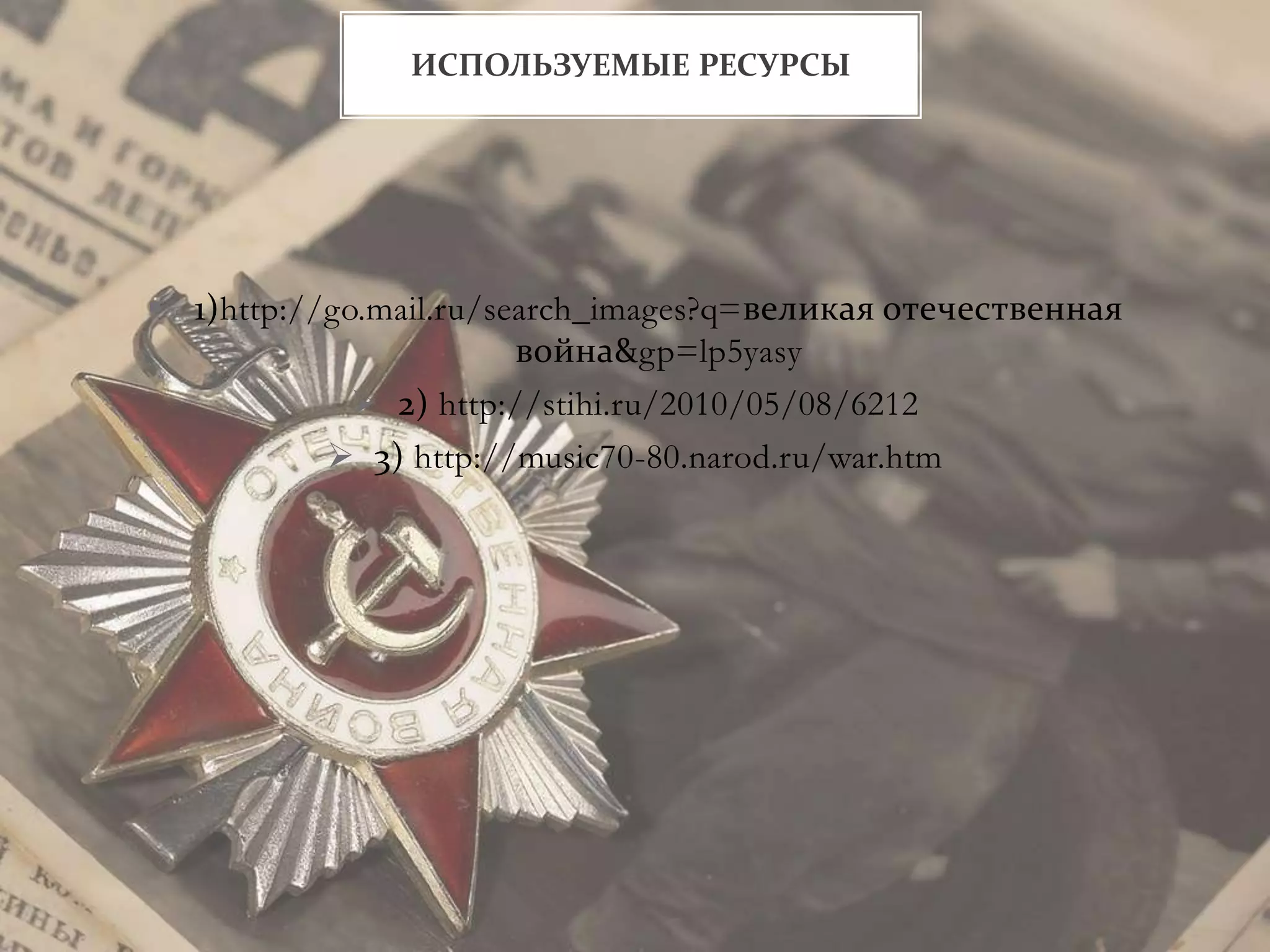  1)http://go.mail.ru/search_images?q=великая отечественная
война&gp=lp5yasy
 2) http://stihi.ru/2010/05/08/6212
 3) http://music70-80.narod.ru/war.htm
ИСПОЛЬЗУЕМЫЕ РЕСУРСЫ
 