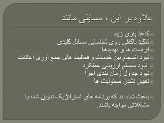 ‫زیاد‬ ‫بازی‬ ‫کاغذ‬
‫کلیدی‬ ‫مسائل‬ ‫شناسایی‬ ‫روی‬ ‫ناکافی‬ ‫تاکید‬
‫تهدیدها‬ ‫و‬ ‫ها‬ ‫فرصت‬
‫اعانات‬ ‫آوری‬ ‫جمع‬ ‫های‬ ‫فعالیت‬ ‫و‬ ‫خدمات‬ ‫بین‬ ‫انسجام‬ ‫نبود‬
‫عملکرد‬ ‫ارزیابی‬ ‫سیستم‬ ‫نبود‬
‫اجرا‬ ‫بندی‬ ‫زمان‬ ‫جداول‬ ‫نبود‬
‫ها‬ ‫مسئولیت‬ ‫نشدن‬ ‫تعیین‬
‫ب‬ ‫شده‬ ‫تدوین‬ ‫استراتژیک‬ ‫های‬ ‫برنامه‬ ‫که‬ ‫اند‬ ‫شده‬ ‫باعث‬‫ا‬
‫باشند‬ ‫مواجه‬ ‫مشکالتی‬.
 