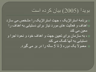 ‫س‬ ‫می‬ ‫مشخص‬ ‫را‬ ‫استراتژیک‬ ‫جهت‬ ، ‫استراتژیک‬ ‫برنامۀ‬‫ازد‬
‫ر‬ ‫اهداف‬ ‫به‬ ‫دستیابی‬ ‫برای‬ ‫نیاز‬ ‫مورد‬ ‫های‬ ‫فعالیت‬ ‫و‬ ‫اهداف‬‫ا‬
‫کند‬ ‫می‬ ‫معین‬
‫و‬ ‫اجرا‬ ‫نحوۀ‬ ‫و‬ ‫خود‬ ‫اهداف‬ ‫و‬ ‫جهت‬ ‫تعیین‬ ‫برای‬ ‫سازمان‬ ‫به‬ ،
‫کند‬ ‫می‬ ‫کمک‬ ‫آنها‬ ‫به‬ ‫دستیابی‬
‫دوره‬ ‫یک‬ ‫معموال‬3‫تا‬5‫گیرد‬ ‫می‬ ‫بر‬ ‫در‬ ‫را‬ ‫ساله‬.
 