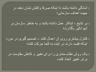 ‫دهند‬ ‫نشان‬ ‫واکنش‬ ‫صرفا‬ ‫اینکه‬ ‫تا‬ ‫باشند‬ ‫داشته‬ ‫آمادگی‬‫در‬
‫سازمانی؛‬ ‫اهداف‬ ‫جهت‬
‫سازمان‬ ‫خاطر‬ ‫به‬ ‫و‬ ‫باشند‬ ‫داشته‬ ‫عمل‬ ‫ابتکار‬ ، ‫نتایج‬ ‫بر‬‫بر‬
‫بگذارند؛‬ ‫تاثیر‬ ‫آنها‬
‫کنند‬ ‫اعمال‬ ‫آن‬ ‫روی‬ ‫بیشتری‬ ‫کنترل‬–‫گیری‬ ‫تصمیم‬‫مورد‬ ‫در‬
‫کنند؛‬ ‫حرکت‬ ‫کجا‬ ‫به‬ ‫آینده‬ ‫در‬ ‫دارند‬ ‫قصد‬ ‫اینکه‬
‫د‬ ‫مقاومت‬ ‫کاهش‬ ‫و‬ ‫تغییر‬ ‫برای‬ ‫را‬ ‫مندتری‬ ‫نظام‬ ‫روش‬ ‫یک‬‫ر‬
،‫کنند‬ ‫اتخاذ‬ ‫تغییر‬ ‫برابر‬
 