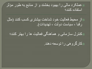 ‫مؤ‬ ‫طور‬ ‫به‬ ‫منابع‬ ‫از‬ ‫و‬ ‫بخشند‬ ‫بهبود‬ ‫را‬ ‫مالی‬ ‫عملکرد‬‫ثر‬
‫کنند؛‬ ‫استفاده‬
‫کن‬ ‫کسب‬ ‫بیشتری‬ ‫شناخت‬ ‫خود‬ ‫فعالیت‬ ‫محیط‬ ‫از‬‫ند‬(‫مثل‬
‫تهدیدات‬ ، ‫دولت‬ ‫سیاست‬ ، ‫رقبا‬.)
‫کن‬ ‫بهتر‬ ‫را‬ ‫ها‬ ‫فعالیت‬ ‫هماهنگی‬ ‫و‬ ‫سازمانی‬ ‫کنترل‬‫ند؛‬
‫دهند‬ ‫توسعه‬ ‫را‬ ‫کارگروهی‬.
 