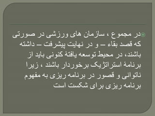 ‫صورتی‬ ‫در‬ ‫ورزشی‬ ‫های‬ ‫سازمان‬ ، ‫مجموع‬ ‫در‬
‫بقاء‬ ‫قصد‬ ‫که‬–‫پیشرفت‬ ‫نهایت‬ ‫در‬ ‫و‬–‫داش‬‫ته‬
‫بای‬ ‫کنونی‬ ‫یافتۀ‬ ‫توسعه‬ ‫محیط‬ ‫در‬ ،‫باشند‬‫از‬ ‫د‬
‫زیرا‬ ، ‫باشند‬ ‫برخوردار‬ ‫استراتژیک‬ ‫برنامۀ‬
‫مفهوم‬ ‫به‬ ‫ریزی‬ ‫برنامه‬ ‫در‬ ‫قصور‬ ‫و‬ ‫ناتوانی‬
‫است‬ ‫شکست‬ ‫برای‬ ‫ریزی‬ ‫برنامه‬
 