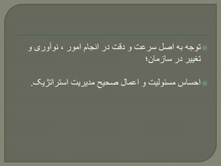 ‫و‬ ‫نوآوری‬ ، ‫امور‬ ‫انجام‬ ‫در‬ ‫دقت‬ ‫و‬ ‫سرعت‬ ‫اصل‬ ‫به‬ ‫توجه‬
‫سازمان؛‬ ‫در‬ ‫تغییر‬
‫استراتژیک‬ ‫مدیریت‬ ‫صحیح‬ ‫اعمال‬ ‫و‬ ‫مسئولیت‬ ‫احساس‬.
 