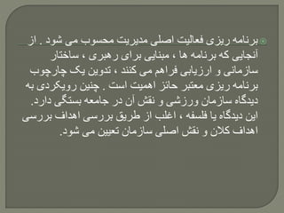 ‫شود‬ ‫می‬ ‫محسوب‬ ‫مدیریت‬ ‫اصلی‬ ‫فعالیت‬ ‫ریزی‬ ‫برنامه‬.‫ا‬‫ز‬
‫ساختار‬ ، ‫رهبری‬ ‫برای‬ ‫مبنایی‬ ، ‫ها‬ ‫برنامه‬ ‫که‬ ‫آنجایی‬
‫چارچوب‬ ‫یک‬ ‫تدوین‬ ، ‫کنند‬ ‫می‬ ‫فراهم‬ ‫ارزیابی‬ ‫و‬ ‫سازمانی‬
‫است‬ ‫اهمیت‬ ‫حائز‬ ‫معتبر‬ ‫ریزی‬ ‫برنامه‬.‫رویکردی‬ ‫چنین‬‫به‬
‫دارد‬ ‫بستگی‬ ‫جامعه‬ ‫در‬ ‫آن‬ ‫نقش‬ ‫و‬ ‫ورزشی‬ ‫سازمان‬ ‫دیدگاه‬.
‫بر‬ ‫اهداف‬ ‫بررسی‬ ‫طریق‬ ‫از‬ ‫اغلب‬ ، ‫فلسفه‬ ‫یا‬ ‫دیدگاه‬ ‫این‬‫رسی‬
‫شود‬ ‫می‬ ‫تعیین‬ ‫سازمان‬ ‫اصلی‬ ‫نقش‬ ‫و‬ ‫کالن‬ ‫اهداف‬.
 