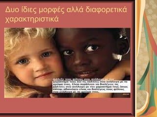 Δυο ίδιες μορφές αλλά διαφορετικά
χαρακτηριστικά
 
