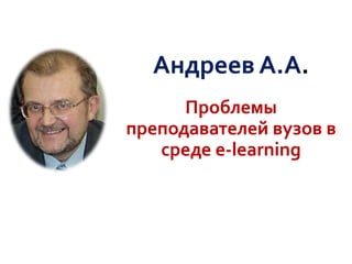 Андреев А.А.
Проблемы
преподавателей вузов в
среде e-learning
 