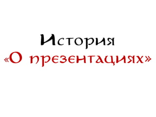 История
«О презентациях»
 