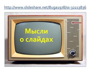 http://www.slideshare.net/Buga1978/ss-32213836
Мысли
о слайдах
 