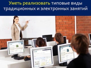 Уметь реализовать типовые виды
традиционных и электронных занятий
 