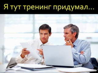 Я тут тренинг придумал…
 