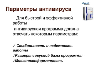 Параметры антивируса
Для быстрой и эффективной
работы
антивирусная программа должна
отвечать некоторым параметрам:
✓ Стабильность и надежность
работы
✓Размеры вирусной базы программы
✓Многоплатформенность
 