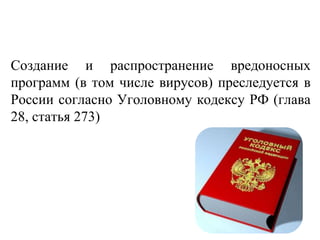 Создание и распространение вредоносных
программ (в том числе вирусов) преследуется в
России согласно Уголовному кодексу РФ (глава
28, статья 273)
 