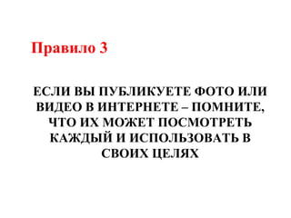 Правило 3
ЕСЛИ ВЫ ПУБЛИКУЕТЕ ФОТО ИЛИ
ВИДЕО В ИНТЕРНЕТЕ – ПОМНИТЕ,
ЧТО ИХ МОЖЕТ ПОСМОТРЕТЬ
КАЖДЫЙ И ИСПОЛЬЗОВАТЬ В
СВОИХ ЦЕЛЯХ
 