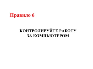 Правило 6
КОНТРОЛИРУЙТЕ РАБОТУ
ЗА КОМПЬЮТЕРОМ
 