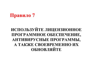 Правило 7
ИСПОЛЬЗУЙТЕ ЛИЦЕНЗИОННОЕ
ПРОГРАММНОЕ ОБЕСПЕЧЕНИЕ,
АНТИВИРУСНЫЕ ПРОГРАММЫ,
А ТАКЖЕ СВОЕВРЕМЕННО ИХ
ОБНОВЛЯЙТЕ
 