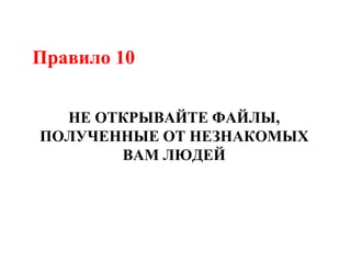 Правило 10
НЕ ОТКРЫВАЙТЕ ФАЙЛЫ,
ПОЛУЧЕННЫЕ ОТ НЕЗНАКОМЫХ
ВАМ ЛЮДЕЙ
 