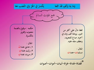 ‫الس‬ ‫املؤنث‬ ‫مجع‬‫امل‬
‫م‬ ‫أكثر‬ ‫على‬ ّ‫دال‬ ‫لفظ‬‫ن‬
‫و‬ ‫ألف‬ ‫يادة‬‫ز‬‫ب‬ ،‫اثنني‬‫يف‬ ‫تاء‬
‫ي‬‫ر‬‫للتج‬ ‫صاحل‬ ،‫آخره‬،‫د‬
‫عليه‬ ‫مثله‬ ‫وعطف‬.
‫املثال‬:
‫مسلم‬‫ات‬-‫هند‬‫ات‬
‫حكمه‬:‫بالضم‬ ‫مرفوع‬‫ة‬
‫وجمرور‬ ‫منصوب‬
‫بالكسرة‬.
‫املثال‬:
١)‫هندا‬ ‫جاءين‬‫ت‬
٢)‫هندا‬ ‫أيت‬‫ر‬‫ت‬
٣)‫هبندا‬ ‫مررت‬‫ت‬
*‫اة‬َ‫ض‬ُ‫ق‬-‫داة‬ُ‫ه‬-‫اة‬‫ز‬‫غ‬-‫أبيات‬-‫أموات‬-‫أصوات‬
‫ا‬َ‫ع‬ُِ‫مج‬ ْ‫د‬َ‫ق‬ ‫ف‬ِ‫َل‬‫أ‬َ‫و‬ ‫ا‬َ‫ت‬ِ‫ب‬ ‫ا‬َ‫م‬َ‫و‬‫ا‬َ‫ع‬َ‫م‬ ِ‫ب‬ْ‫َّص‬‫ن‬‫ال‬ ِ‫يف‬َ‫و‬ ِّ‫ر‬َْ‫ْل‬‫ا‬ ِ‫يف‬ ُ‫ر‬َ‫س‬ْ‫ك‬ُ‫ي‬
 