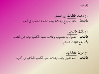 ‫اب‬‫ر‬‫إع‬
١)ْ‫ت‬َ‫ب‬َ‫ذه‬‫طالبات‬‫الفصل‬ ‫إىل‬.
‫طالبات‬:‫يف‬ ‫الظاهرة‬ ‫الضمة‬ ‫فعه‬‫ر‬ ‫وعالمة‬ ‫مرفوع‬ ‫فاعل‬‫آخره‬.
٢)ُ‫ت‬ْ‫أي‬‫ر‬‫طالبات‬.
‫طالبات‬:‫نيا‬ ‫الكسرة‬ ‫نصبه‬ ‫وعالمة‬ ‫منصوب‬ ‫به‬ ‫مفعول‬‫الفتحة‬ ‫عن‬ ‫بة‬
‫السامل‬ ‫املؤنث‬ ‫مجع‬ ‫ألن‬.
٣)ُ‫ت‬ْ‫ر‬َ‫مر‬‫بطالبات‬.
‫طالبات‬:‫جمرور‬ ‫اسم‬‫وعالمة‬ ‫بالباء‬‫يف‬ ‫الظاهرة‬ ‫الكسرة‬ ‫جره‬‫آخره‬.
 