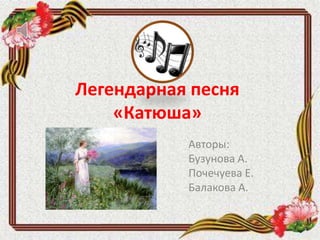 Легендарная песня
«Катюша»
Авторы:
Бузунова А.
Почечуева Е.
Балакова А.
 