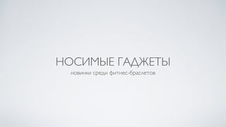 НОСИМЫЕ ГАДЖЕТЫ
новинки среди фитнес-браслетов
 