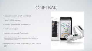 ONETRAK
• совместимость с iOS и Android 	

• Sport и Life версии	

• анализ физической активности	

• счетчик калорий	

• анализ сна, умный будильник	

• работа без подзарядки до 6/8дней, автономная память до 30 дней,
ударопрочный OLED-дисплей, влагозащищенный корпус, ремешок из
гипоаллергенного силикона	

• минусы:отсутствие пульсометра, гироскопа,
gps
 