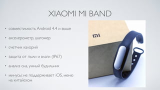 XIAOMI MI BAND
• совместимость Android 4.4 и выше	

• акселерометр, шагомер	

• счетчик калорий	

• защита от пыли и влаги (IP67)	

• анализ сна, умный будильник	

• минусы: не поддерживает iOS, меню
на китайском
 