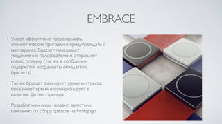 EMBRACE
• Умеет эффективно предсказывать
эпилептические припадки и предупреждать о
них заранее. Браслет показывает
уведомление пользователю и отправляет
копию опекуну (так же в сообщении
содержатся координаты обладателя
браслета)	

• Так же браслет фиксирует уровень стресса,
показывает время и функционирует в
качестве фитнес-трекера	

• Разработчики лишь недавно запустили
кампанию по сбору средств на Indiegogo
 