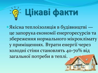 Цікаві факти
Якісна теплоізоляція в будівництві —
це запорука економії енергоресурсів та
збереження нормального мікроклімату
у приміщеннях. Втрати енергії через
холодні стіни становлять 40-70% від
загальної потреби в теплі.
 