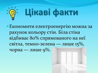 Цікаві факти
Економити електроенергію можна за
рахунок кольору стін. Біла стіна
відбиває 80% спрямованого на неї
світла, темно-зелена — лише 15%,
чорна — лише 9%.
 