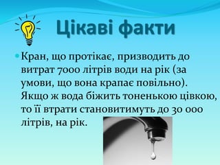 Цікаві факти
Кран, що протікає, призводить до
витрат 7000 літрів води на рік (за
умови, що вона крапає повільно).
Якщо ж вода біжить тоненькою цівкою,
то її втрати становитимуть до 30 000
літрів, на рік.
 