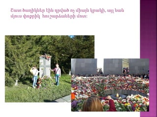 Շատ ծաղիկներ էին դրված ոչ միայն կրակի, այլ նաև
մյուս փոքրիկ հուշարձաների մոտ:
 