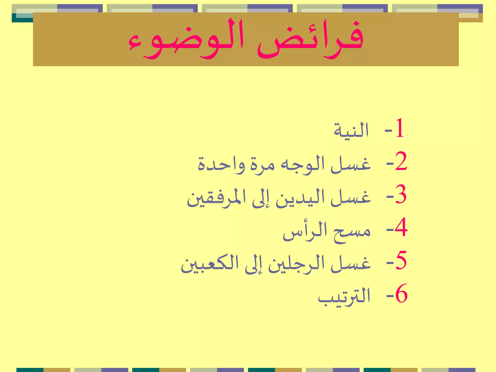 ‫الوضوء‬ ‫ائض‬ِ‫ف‬
-1-‫النية‬
2-‫واحدة‬ ‫مِة‬ ‫الوجه‬‫غسل‬
3-‫اْلِفقين‬ ‫إلى‬ َ ‫اليدي‬‫غسل‬
4-‫أس‬ِ‫ال‬ ‫مسح‬
5-‫الكعبين‬ ‫إلى‬ ‫الِجلين‬‫غسل‬
6-‫الترتيب‬
 