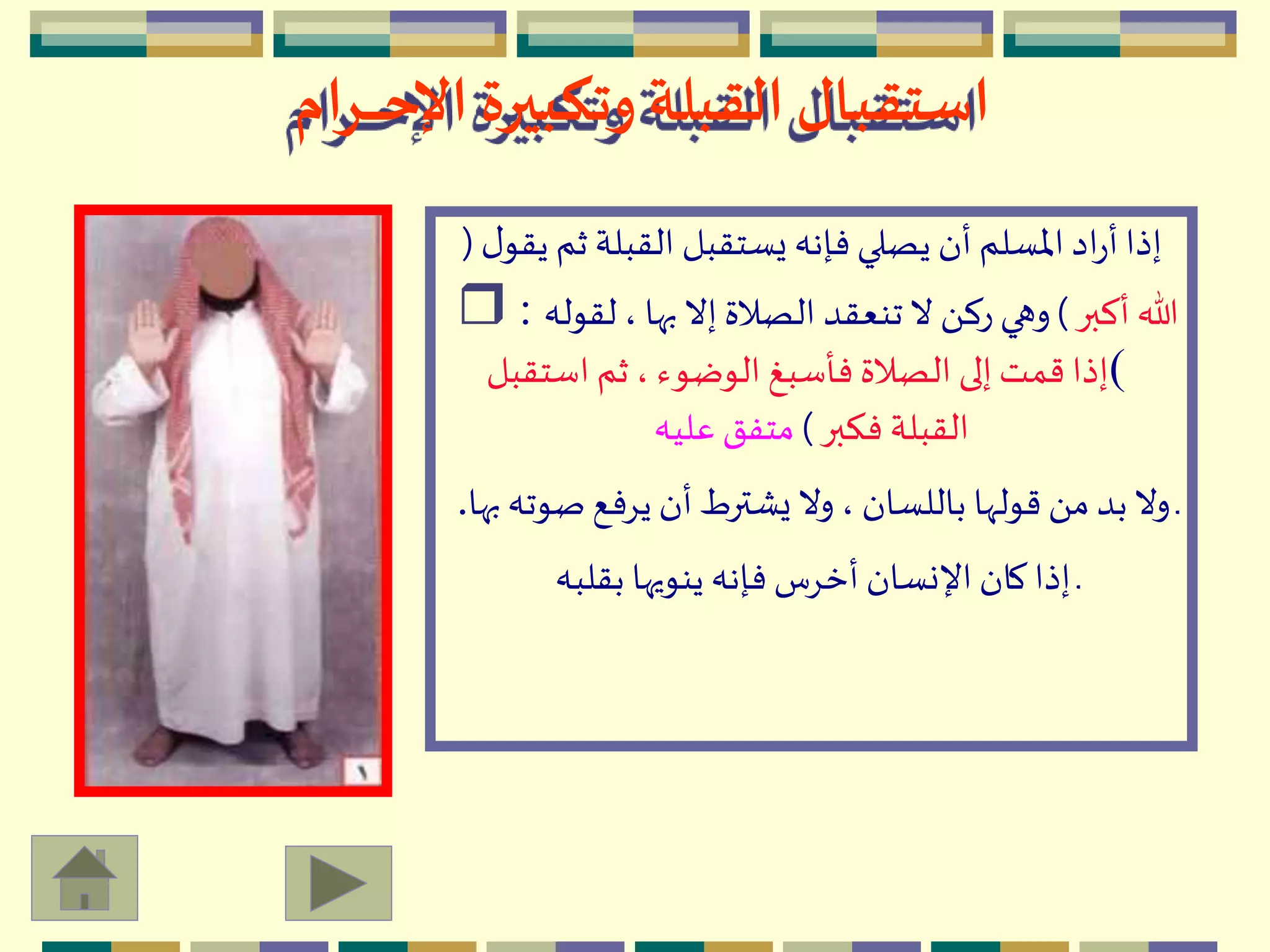 ‫ـرام‬‫ـ‬‫ـ‬‫ـ‬‫ـ‬‫ح‬‫اإل‬ ‫وتكبيرة‬ ‫القبلة‬‫استقبال‬
‫ث‬ ‫القبلة‬ ‫يستقبل‬ ‫فإنه‬‫يصلي‬ ‫أن‬ ‫اْلسلم‬ ‫اد‬‫ر‬‫أ‬‫إذا‬‫ل‬‫يقو‬ ‫م‬(
‫أكبر‬ ‫هللا‬)‫لقو‬ ، ‫بها‬ ‫إال‬ ‫الصالة‬ ‫تنعقد‬‫ال‬ َ ‫رك‬ ‫وهي‬‫له‬r :
(‫استقبل‬ ‫ثم‬ ، ‫الوضوء‬ ‫فأسبغ‬ ‫الصالة‬ ‫إلى‬‫قمت‬ ‫إذا‬
‫فكبر‬ ‫القبلة‬)‫عليه‬ ‫متفق‬
‫ص‬ ‫يِفع‬ ‫أن‬ ‫يْترط‬‫وال‬ ، ‫باللسان‬ ‫قولّها‬ َ ‫م‬ ‫بد‬‫وال‬ ‫ـ‬‫بها‬ ‫وته‬.
‫بقلبه‬ ‫ينويها‬ ‫فإنه‬ ‫أخِس‬ ‫اإلنسان‬ ‫كان‬ ‫إذا‬ ‫ـ‬
 