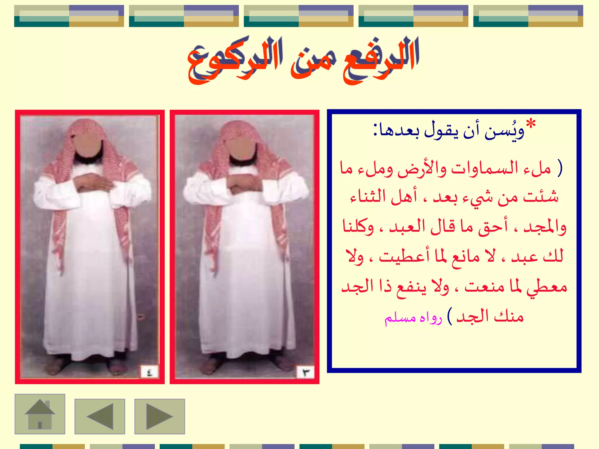 *‫بعدها‬‫ل‬‫يقو‬ ‫أن‬َ ‫س‬ُ‫وي‬:
(‫ما‬ ‫وملء‬‫ض‬‫ر‬‫واأل‬ ‫السماوات‬ ‫ملء‬
‫الثناء‬‫أهل‬، ‫بعد‬ ‫يء‬ ‫ش‬َ ‫م‬ ‫شئت‬
‫وكلن‬ ، ‫العبد‬‫قال‬ ‫ما‬ ‫أحق‬،‫واْلجد‬‫ا‬
‫وال‬ ، ‫أعطيت‬‫ْلا‬ ‫مانع‬‫ال‬ ،‫عبد‬ ‫لك‬
‫ال‬ ‫ذا‬‫ينفع‬ ‫وال‬ ، ‫منعت‬‫ْلا‬ ‫معطي‬‫جد‬
‫الجد‬ ‫منك‬)‫مسلم‬ ‫اه‬‫و‬‫ر‬
‫الركوع‬ ‫من‬ ‫الرفع‬
 