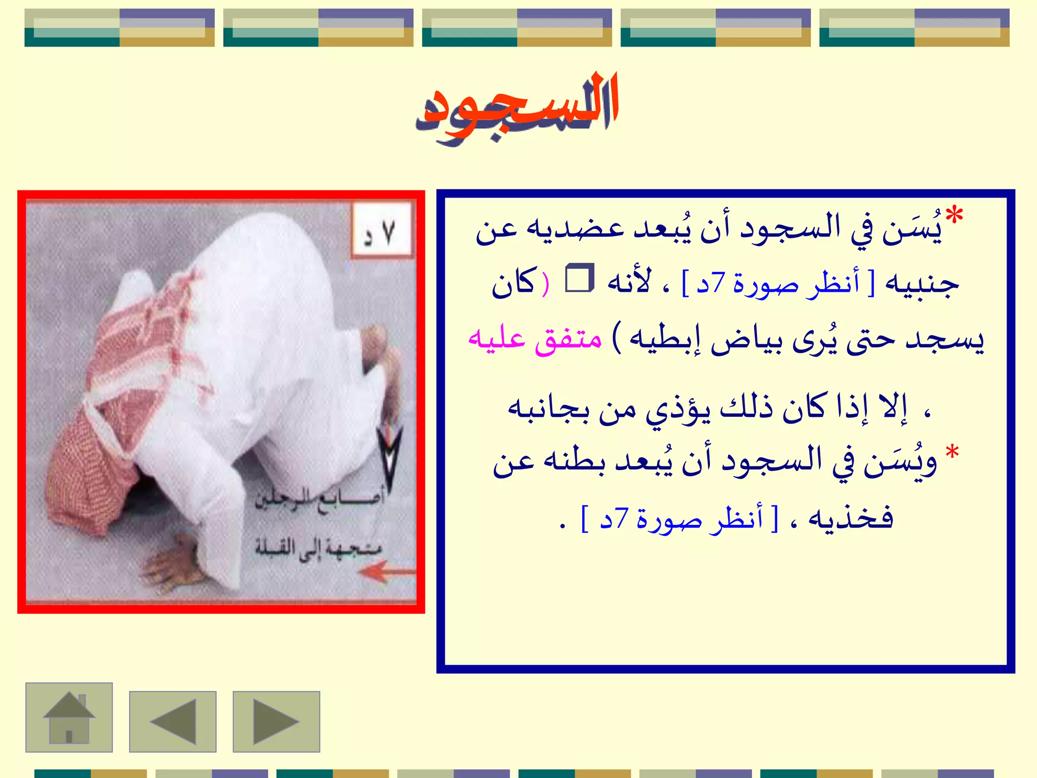 *‫عضدي‬‫بعد‬ُ‫ي‬ ‫أن‬ ‫السجود‬ ‫في‬ َ  ‫ه‬‫س‬ُ‫ي‬َ ‫ع‬ ‫ه‬
‫جنبيه‬[‫ة‬‫ر‬‫صو‬ ِ‫أنظ‬7‫د‬]‫ألنه‬ ،r(‫كان‬
‫إبطيه‬ ‫بياض‬ ‫ى‬ُِ‫ي‬ ‫حتى‬ ‫يسجد‬)‫متفق‬‫عليه‬
،‫بجانبه‬ َ ‫م‬ ‫يؤذي‬ ‫ذلك‬ ‫كان‬ ‫إذا‬ ‫إال‬
*‫بطنه‬ ‫بعد‬ُ‫ي‬ ‫أن‬ ‫السجود‬ ‫في‬َ  ‫ه‬‫س‬ُ‫وي‬َ ‫ع‬
،‫فخذيه‬[‫ة‬‫ر‬‫صو‬ ِ‫أنظ‬7‫د‬].
‫السجود‬
 