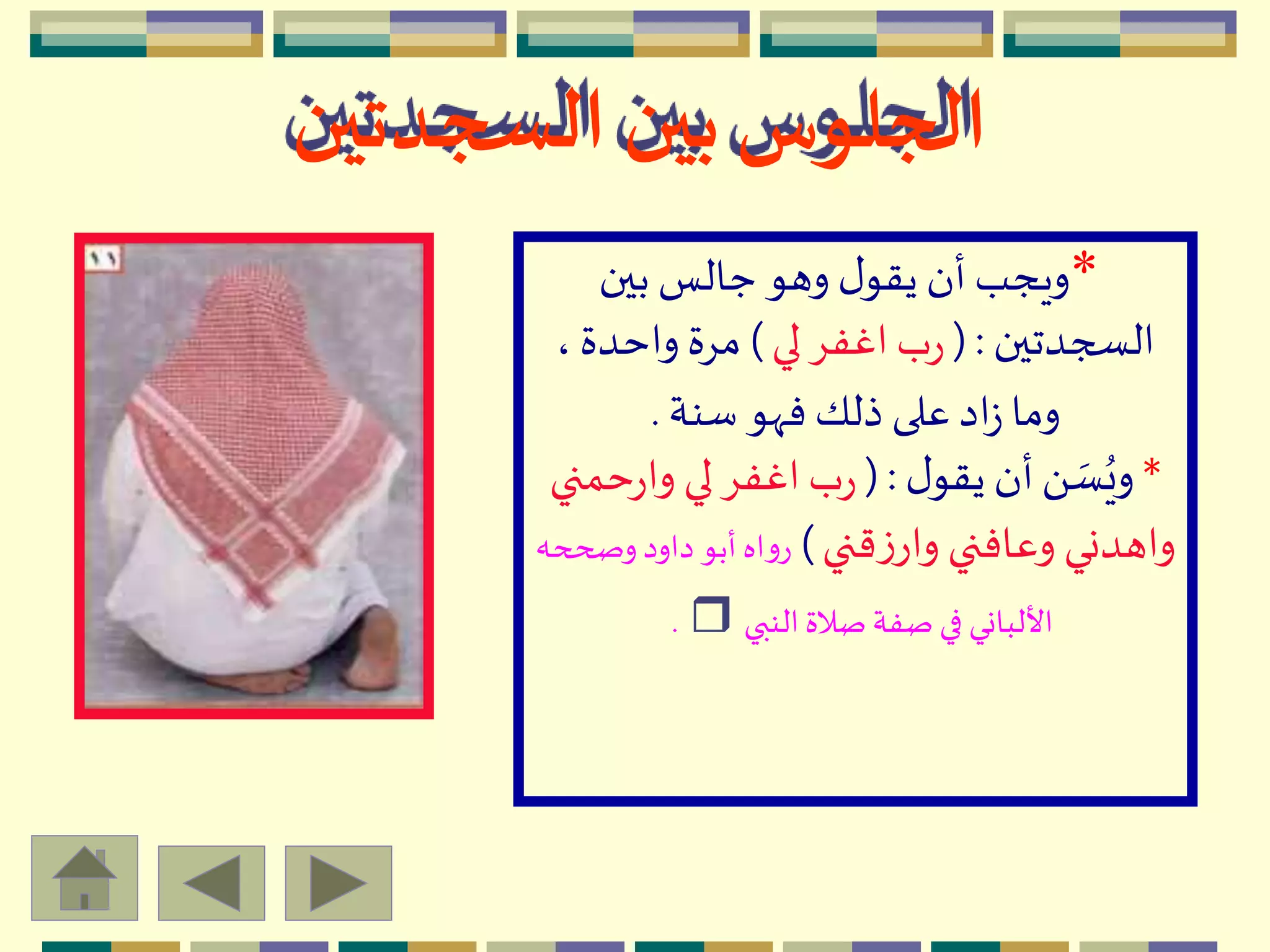 *‫بين‬ ‫جالس‬ ‫وهو‬ ‫ل‬‫يقو‬ ‫أن‬‫ويجب‬
‫السجدتين‬( :‫لي‬ ِ‫اغف‬‫ب‬‫ر‬)،‫واحدة‬ ‫مِة‬
‫سنة‬ ‫فّهو‬ ‫ذلك‬ ‫على‬‫اد‬‫ز‬ ‫وما‬.
*‫ل‬‫يقو‬ ‫أن‬َ  ‫ه‬‫س‬ُ‫وي‬( :‫حم‬‫ر‬‫وا‬ ‫لي‬ ِ‫اغف‬‫ب‬‫ر‬‫ني‬
‫قني‬‫ز‬‫وار‬ ‫وعافني‬ ‫واهدني‬)‫وص‬‫داود‬ ‫أبو‬‫اه‬‫و‬‫ر‬‫ححه‬
‫النبي‬‫صالة‬‫صفة‬ ‫في‬ ‫األلباني‬r.
‫السجدتين‬ ‫بين‬‫الجلوس‬
 