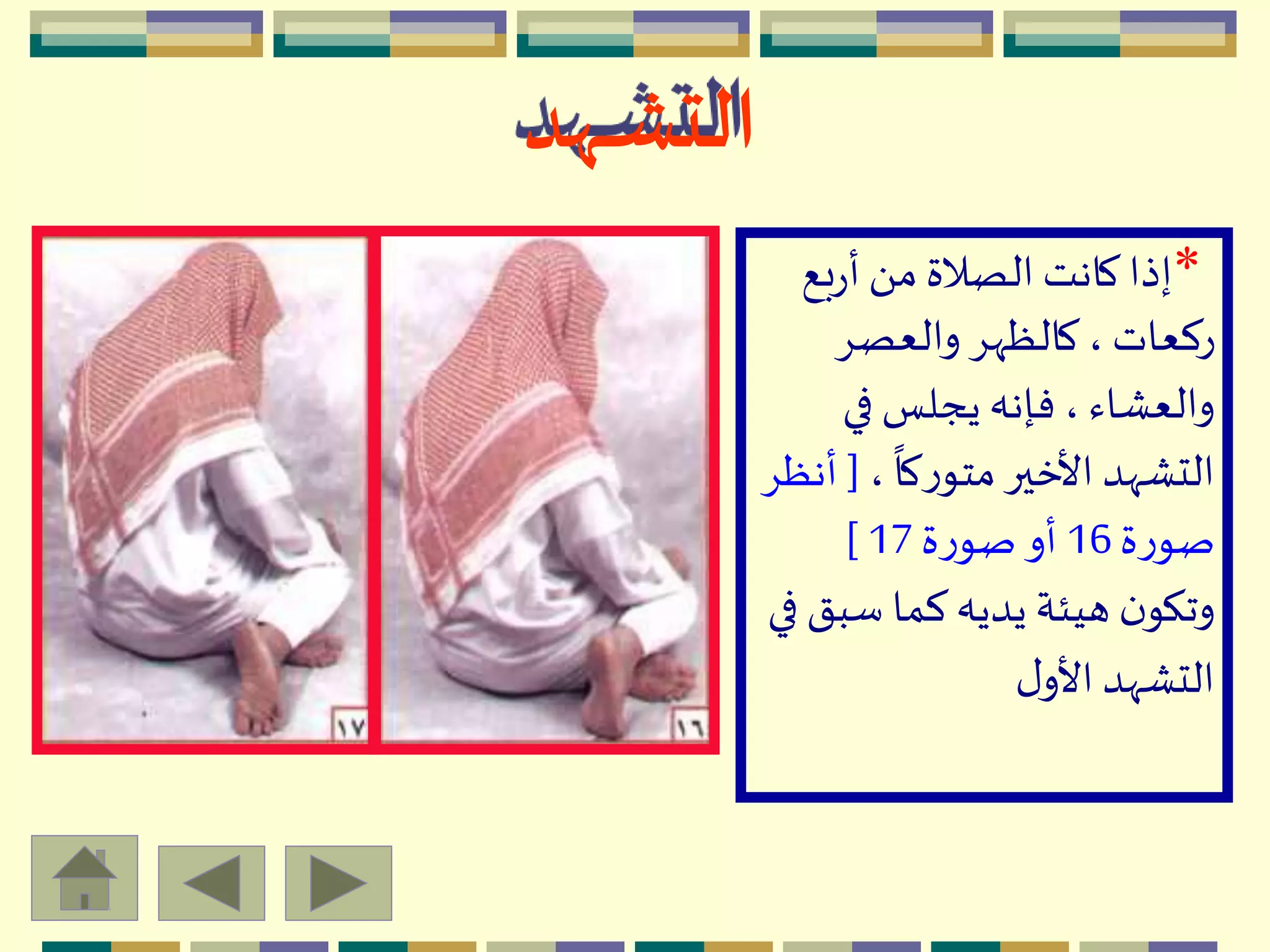 ‫ـهد‬‫ـ‬‫ـ‬‫ش‬‫الت‬
*‫بع‬‫ر‬‫أ‬َ ‫م‬ ‫الصالة‬ ‫كانت‬ ‫إذا‬
ِ‫والعص‬ ِ‫كالظّه‬ ، ‫ركعات‬
‫في‬ ‫يجلس‬ ‫فإنه‬ ، ‫والعْاء‬
،
ً
‫كا‬‫ر‬‫متو‬‫األخير‬ ‫التّْهد‬[ِ‫أنظ‬
‫ة‬‫ر‬‫صو‬16‫ة‬‫ر‬‫صو‬ ‫أو‬17]
‫سب‬ ‫كما‬‫يديه‬ ‫هيئة‬ ‫ن‬‫وتكو‬‫في‬ ‫ق‬
‫ل‬‫األو‬ ‫التّْهد‬
 