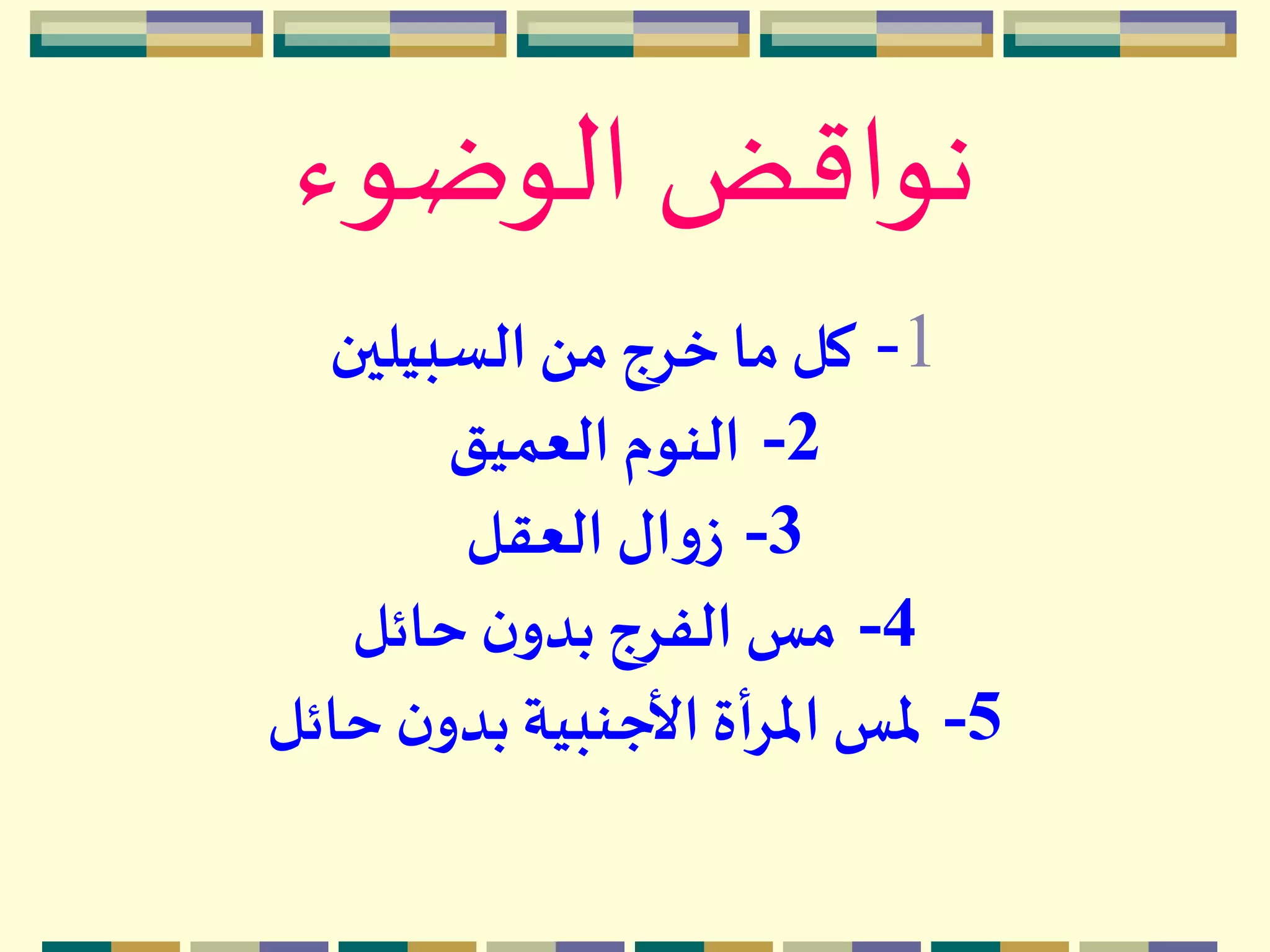 ‫الوضوء‬ ‫نواقض‬
1-‫السبيلين‬ ‫من‬‫خرج‬ ‫ما‬‫كل‬
2-‫العميق‬ ‫النوم‬
3-‫العقل‬ ‫ال‬‫و‬‫ز‬
4-‫حائل‬ ‫ن‬‫بدو‬ ‫الفرج‬ ‫مس‬
5-‫حائل‬ ‫ن‬‫بدو‬ ‫األجنبية‬ ‫أة‬‫ر‬‫امل‬‫ملس‬
 