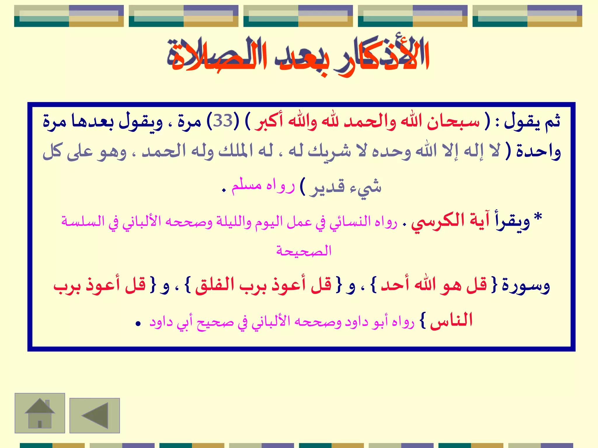 ‫ل‬‫يقو‬‫ثم‬( :‫أكبر‬ ‫وهللا‬ ‫هلل‬ ‫والحمد‬ ‫هللا‬‫سبحان‬( )33)‫مرة‬‫بعدها‬‫ل‬‫ويقو‬ ،‫مرة‬
‫واحدة‬(‫عل‬ ‫وهو‬، ‫الحمد‬ ‫وله‬ ‫امللك‬‫له‬ ،‫له‬‫شريك‬ ‫ال‬ ‫وحده‬‫هللا‬ ‫إال‬ ‫إله‬ ‫ال‬‫كل‬ ‫ى‬
‫قدير‬ ‫يء‬ ‫ش‬)‫مسلم‬ ‫رواه‬.
*‫أ‬‫ر‬‫ويق‬‫ي‬ ‫الكرس‬ ‫آية‬.‫ا‬‫في‬ ‫األلباني‬ ‫وصححه‬ ‫والليلة‬ ‫اليوم‬‫عمل‬‫في‬ ‫النسائي‬‫اه‬‫و‬‫ر‬‫لسلسة‬
‫الصحيحة‬
‫ة‬‫ر‬‫وسو‬{‫أحد‬ ‫هللا‬‫هو‬‫قل‬}‫و‬،{‫الفلق‬‫برب‬‫أعوذ‬ ‫قل‬}‫و‬،{‫برب‬ ‫أعوذ‬ ‫قل‬
‫الناس‬}‫داود‬ ‫أبي‬‫صحيح‬‫في‬ ‫األلباني‬‫وصححه‬‫داود‬ ‫أبو‬‫اه‬‫و‬‫ر‬.
‫الصالة‬ ‫بعد‬ ‫األذكار‬
 