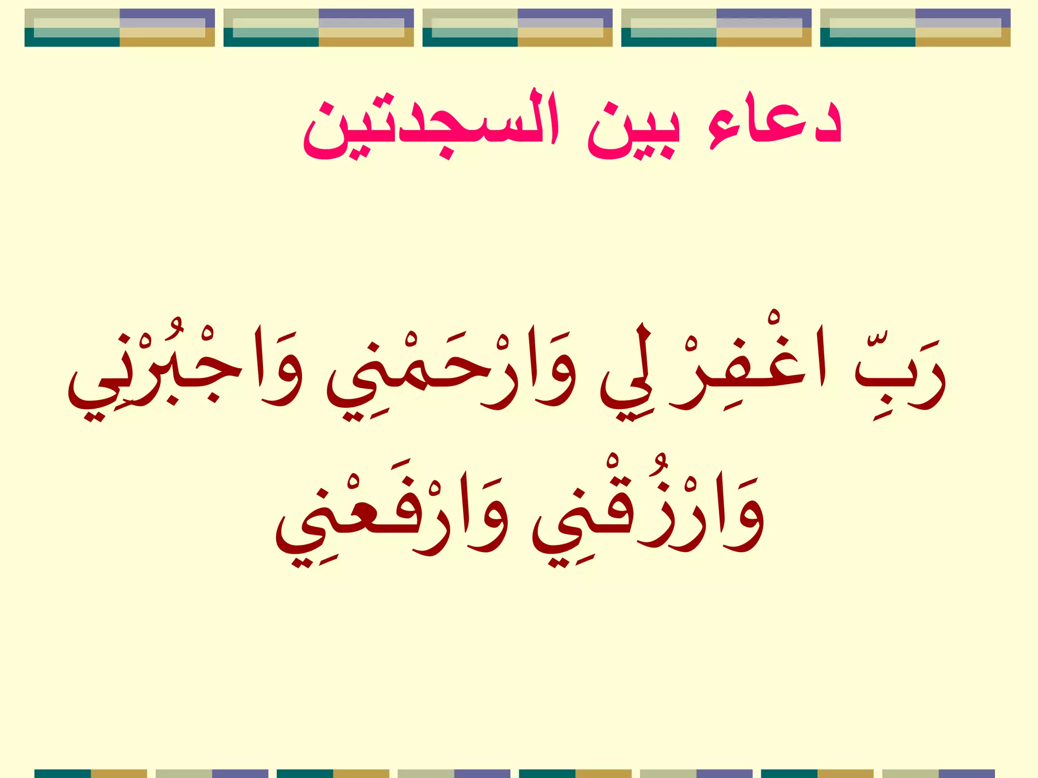 ‫بين‬ ‫دعاء‬‫السجدتين‬
‫م‬‫م‬ ‫ه‬‫ح‬‫م‬‫ر‬‫ا‬‫ه‬‫و‬ ‫ي‬ِ‫ل‬ ‫م‬ِِ‫ف‬
‫م‬
‫اغ‬ ِ
ّ‫ب‬‫ه‬‫ر‬‫ي‬ِ‫ن‬‫م‬‫ر‬ُ‫ب‬ ‫م‬‫اج‬‫ه‬‫و‬ ‫ي‬ ِ‫ن‬
‫ي‬ ِ‫ن‬‫م‬‫ع‬
‫ه‬
‫ف‬‫م‬‫ر‬‫ا‬‫ه‬‫و‬ ‫ي‬ ِ‫ن‬
‫م‬
‫ق‬
ُ‫ز‬‫م‬‫ار‬‫ه‬‫و‬
 