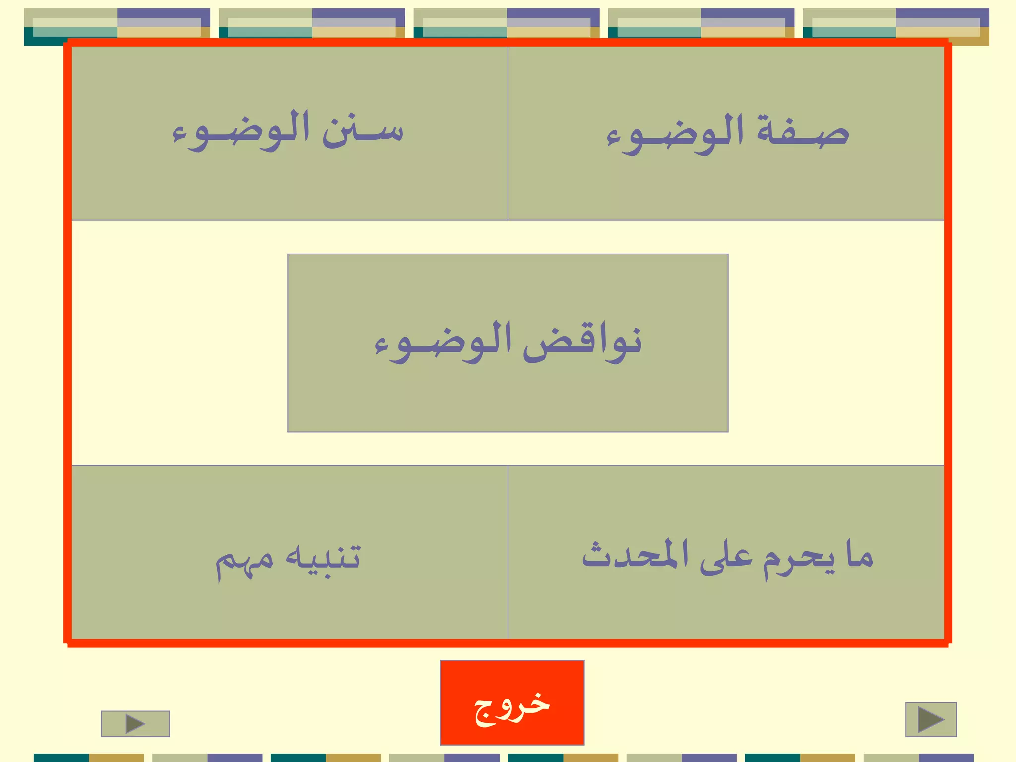 ‫املحدث‬ ‫على‬ ‫يحرم‬ ‫ما‬
‫ـوء‬‫ـ‬‫ـ‬‫ـ‬‫ـ‬‫ض‬‫الو‬ ‫ـنن‬‫ـ‬‫ـ‬‫ـ‬‫ـ‬‫س‬
‫مّهم‬‫تنبيه‬
‫نواقض‬‫ـوء‬‫ـ‬‫ـ‬‫ـ‬‫ـ‬‫ض‬‫الو‬
‫ـوء‬‫ـ‬‫ـ‬‫ـ‬‫ـ‬‫ض‬‫الو‬ ‫ـفة‬‫ـ‬‫ـ‬‫ـ‬‫ـ‬‫ص‬
‫ج‬‫و‬‫خر‬
 