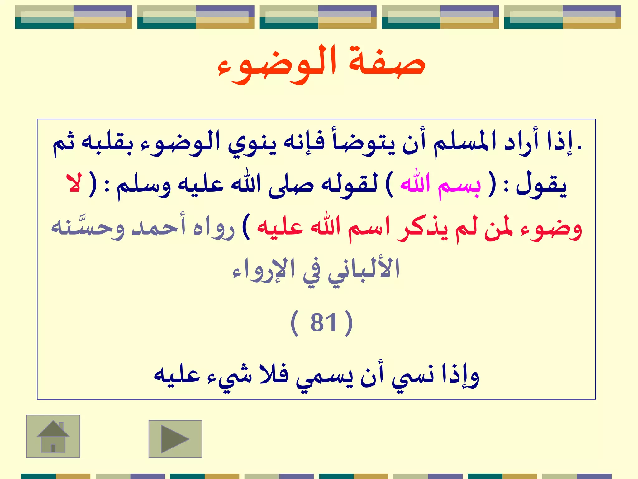 ‫الوضوء‬ ‫صفة‬
‫بق‬ ‫الوضوء‬ ‫ي‬‫ينو‬‫فإنه‬ ‫يتوضأ‬ ‫أن‬‫املسلم‬‫اد‬‫ر‬‫أ‬‫إذا‬ ‫ـ‬‫ثم‬‫لبه‬
‫ل‬‫يقو‬( :‫هللا‬ ‫بسم‬)‫وسل‬ ‫عليه‬ ‫هللا‬ ‫صلى‬‫لقوله‬‫م‬(:‫ال‬
‫عليه‬ ‫هللا‬ ‫اسم‬ ‫يذكر‬ ‫لم‬‫ملن‬ ‫وضوء‬)‫وحس‬ ‫أحمد‬‫اه‬‫و‬‫ر‬‫نه‬
‫اء‬‫و‬‫اإلر‬‫في‬ ‫األلباني‬
(81)
‫عليه‬ ‫يء‬ ‫ش‬ ‫فال‬ ‫يسمي‬ ‫أن‬ ‫ي‬ ‫نس‬‫وإذا‬
 