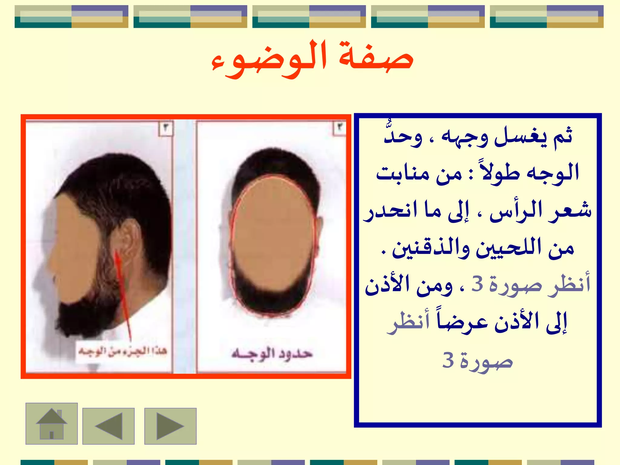 ‫الوضوء‬ ‫صفة‬
ُّ‫وحد‬،‫وجهه‬ ‫يغسل‬ ‫ثم‬
ً
‫طوال‬ ‫الوجه‬:‫منابت‬ ‫من‬
‫انحدر‬ ‫ما‬ ‫إلى‬ ، ‫الرأس‬ ‫شعر‬
‫والذقنين‬ ‫اللحيين‬ ‫من‬.
‫ة‬‫ر‬‫صو‬ ‫أنظر‬3‫األذن‬ ‫ومن‬ ،
ً
‫عرضا‬ ‫األذن‬ ‫إلى‬‫أنظر‬
‫ة‬‫ر‬‫صو‬3
 