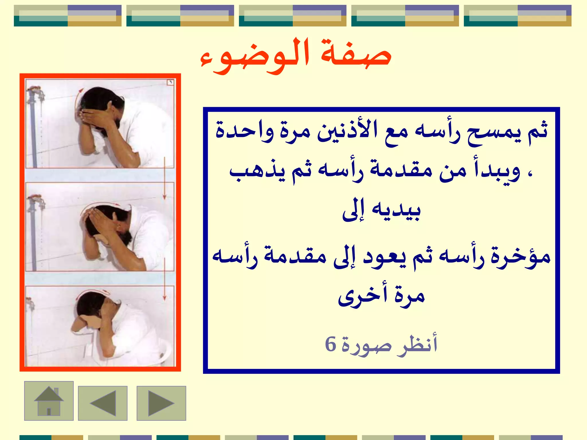 ‫الوضوء‬ ‫صفة‬
‫واح‬ ‫مرة‬ ‫األذنين‬‫مع‬‫أسه‬‫ر‬ ‫يمسح‬‫ثم‬‫دة‬
‫يذهب‬‫ثم‬‫أسه‬‫ر‬ ‫مقدمة‬ ‫من‬ ‫ويبدأ‬ ،
‫إلى‬ ‫بيديه‬
‫أس‬‫ر‬‫مقدمة‬ ‫إلى‬ ‫يعود‬‫ثم‬‫أسه‬‫ر‬ ‫مؤخرة‬‫ه‬
‫ى‬‫أخر‬‫مرة‬
‫ة‬‫ر‬‫صو‬ ‫أنظر‬6
 