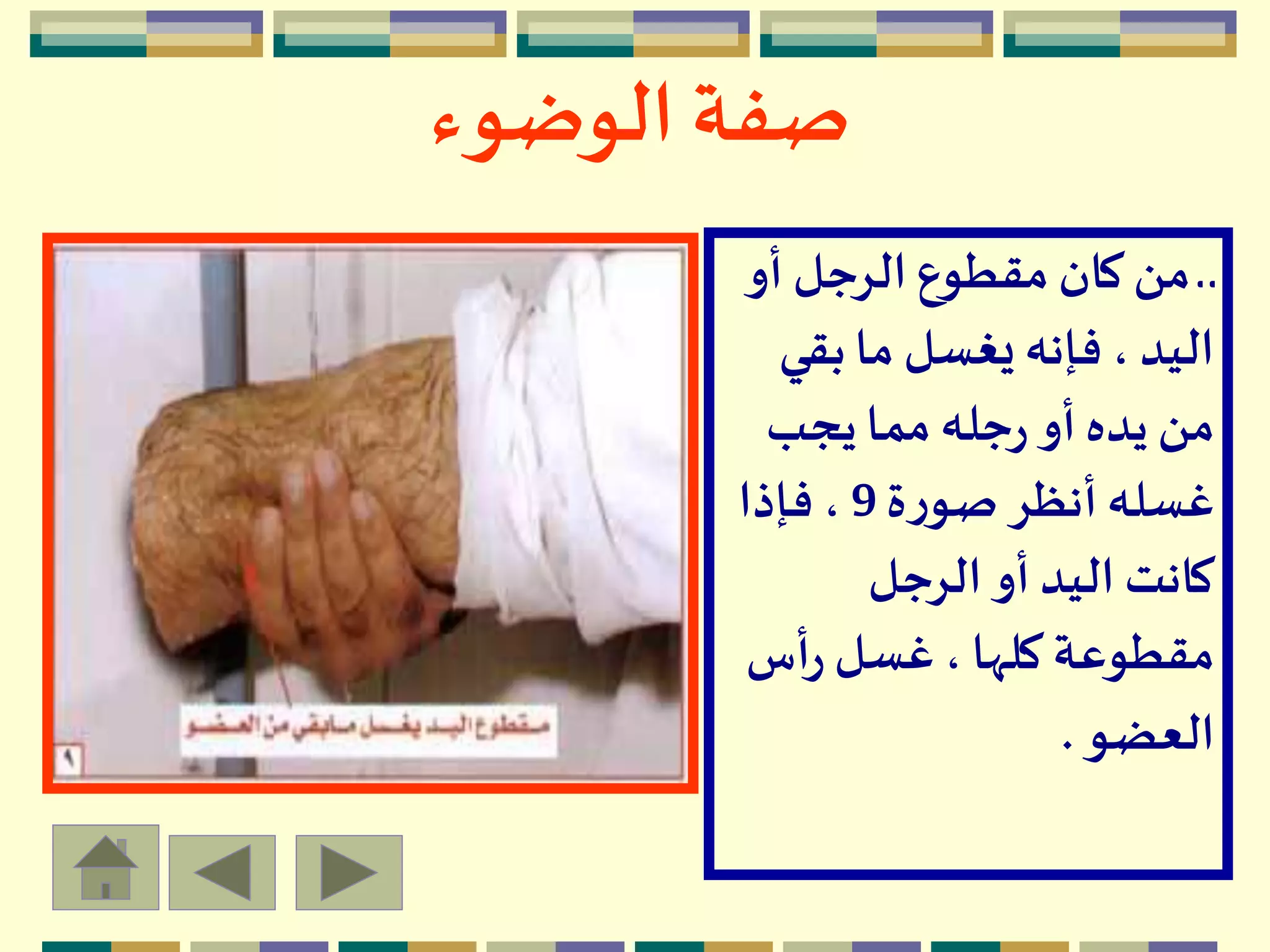 ‫الوضوء‬ ‫صفة‬
‫أو‬ ‫الرجل‬ ‫مقطوع‬ ‫كان‬ ‫من‬ ‫ـ‬ ‫ـ‬
‫بقي‬‫ما‬ ‫يغسل‬ ‫فإنه‬ ، ‫اليد‬
‫يجب‬ ‫مما‬ ‫جله‬‫ر‬ ‫أو‬‫يده‬ ‫من‬
‫ة‬‫ر‬‫صو‬ ‫أنظر‬‫غسله‬9‫فإذا‬ ،
‫الرجل‬ ‫أو‬ ‫اليد‬ ‫كانت‬
‫أس‬‫ر‬ ‫غسل‬ ، ‫كلها‬ ‫مقطوعة‬
‫العضو‬.
 